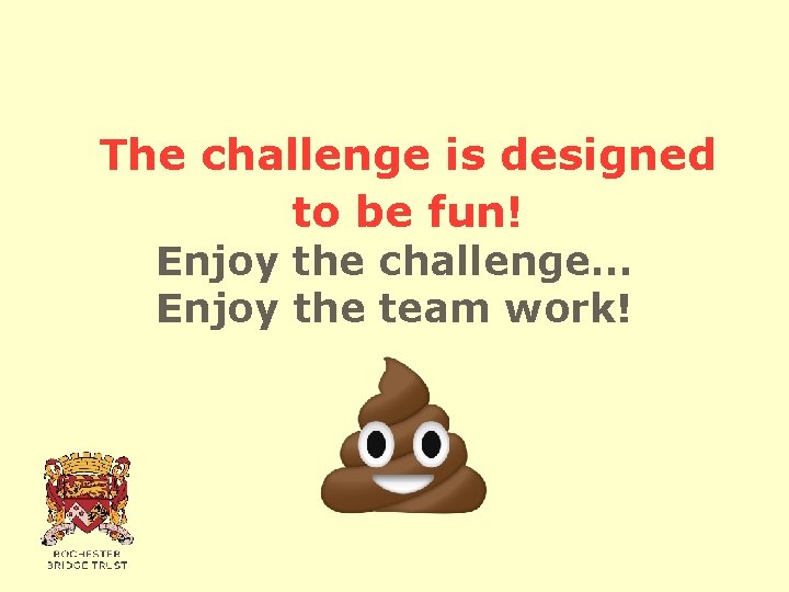 The challenge is designed to be fun! Enjoy the challenge… Enjoy the team work!