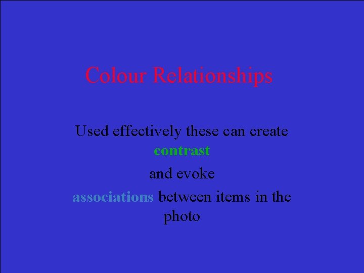 Colour Relationships Used effectively these can create contrast and evoke associations between items in