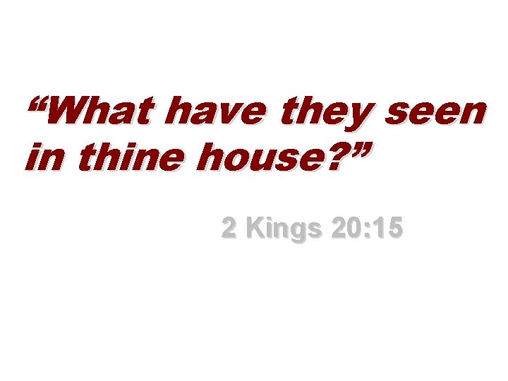 “What have they seen in thine house? ” 2 Kings 20: 15 