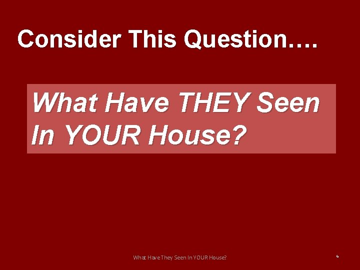 Consider This Question…. What Have THEY Seen In YOUR House? What Have They Seen