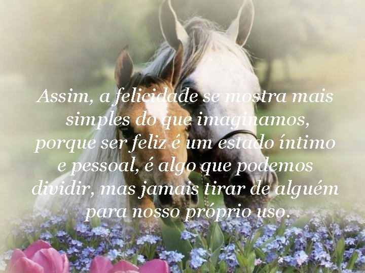 Assim, a felicidade se mostra mais simples do que imaginamos, porque ser feliz é