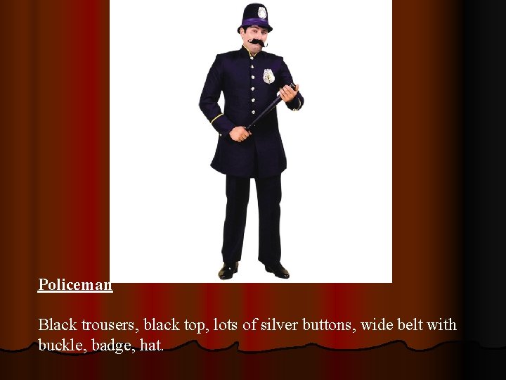 Policeman Black trousers, black top, lots of silver buttons, wide belt with buckle, badge,