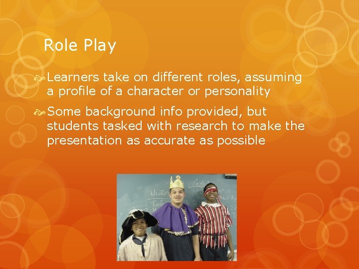 Role Play Learners take on different roles, assuming a profile of a character or