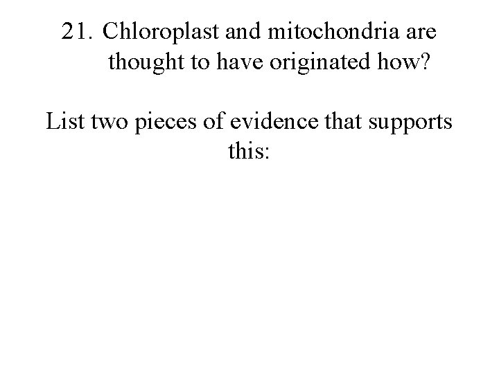 21. Chloroplast and mitochondria are thought to have originated how? List two pieces of