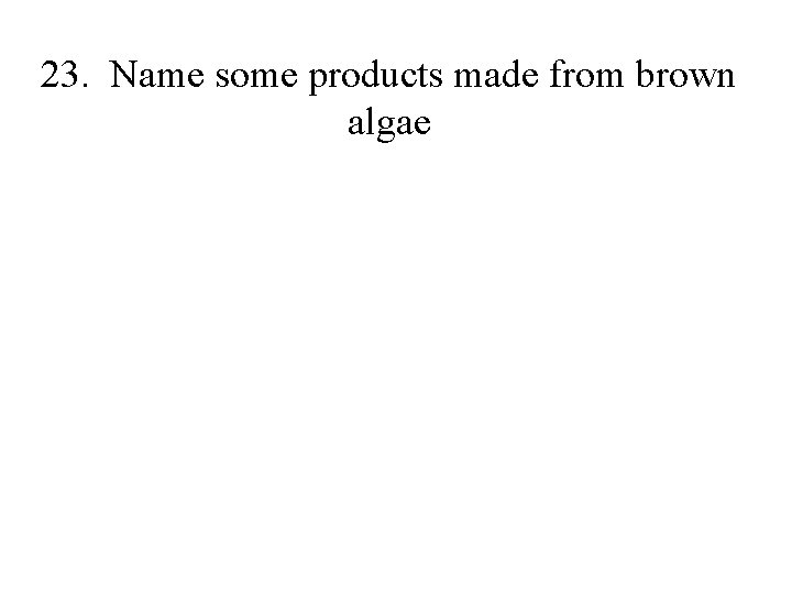 23. Name some products made from brown algae 