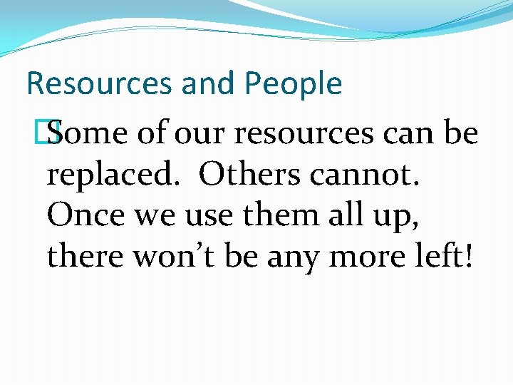 Resources and People � Some of our resources can be replaced. Others cannot. Once