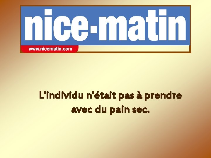 L'individu n'était pas à prendre avec du pain sec. 