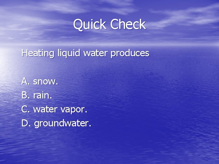 Quick Check Heating liquid water produces A. snow. B. rain. C. water vapor. D.