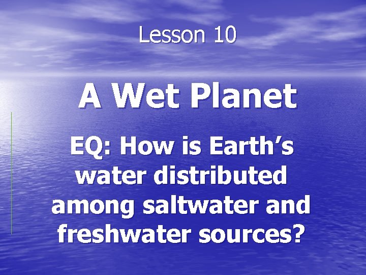 Lesson 10 A Wet Planet EQ: How is Earth’s water distributed among saltwater and