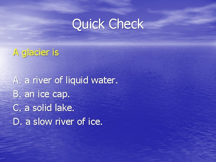 Quick Check A glacier is A. a river of liquid water. B. an ice