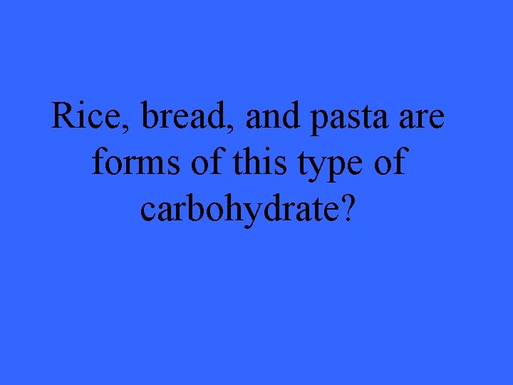 Rice, bread, and pasta are forms of this type of carbohydrate? 