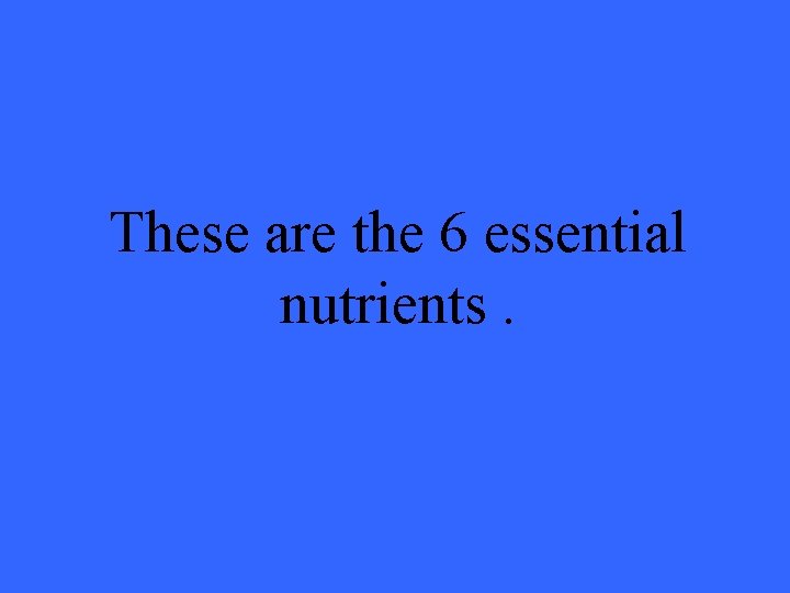 These are the 6 essential nutrients. 