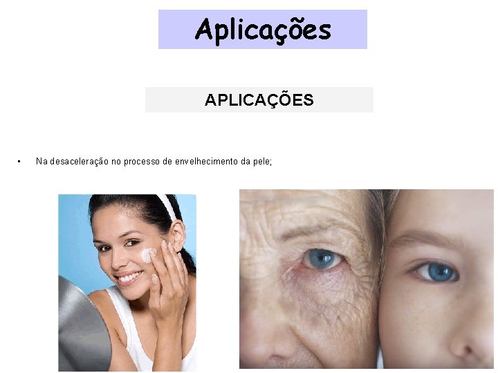 Aplicações APLICAÇÕES • Na desaceleração no processo de envelhecimento da pele; Aplicações APLICAÇÕES • Na desaceleração no processo de envelhecimento da pele;