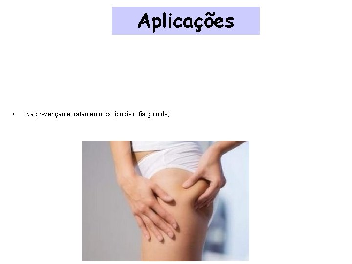 Aplicações • Na prevenção e tratamento da lipodistrofia ginóide; 