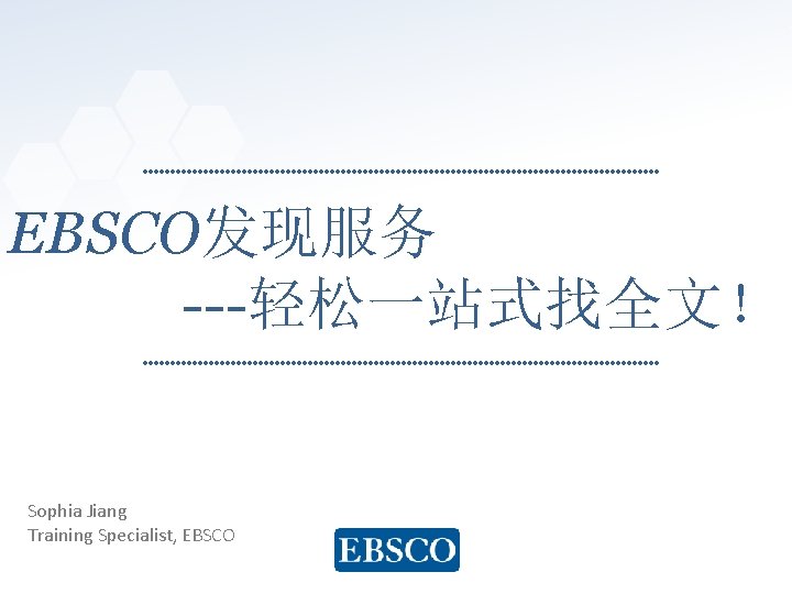 EBSCO发现服务 ---轻松一站式找全文！ Sophia Jiang Training Specialist, EBSCO www. ebsco. com 