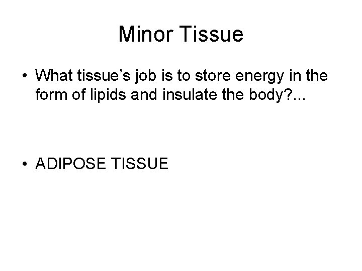 Minor Tissue • What tissue’s job is to store energy in the form of