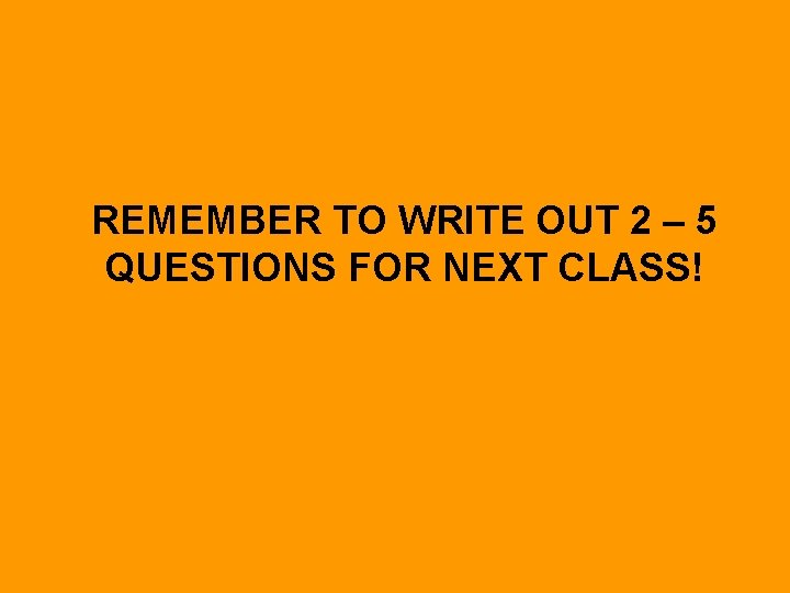 REMEMBER TO WRITE OUT 2 – 5 QUESTIONS FOR NEXT CLASS! 