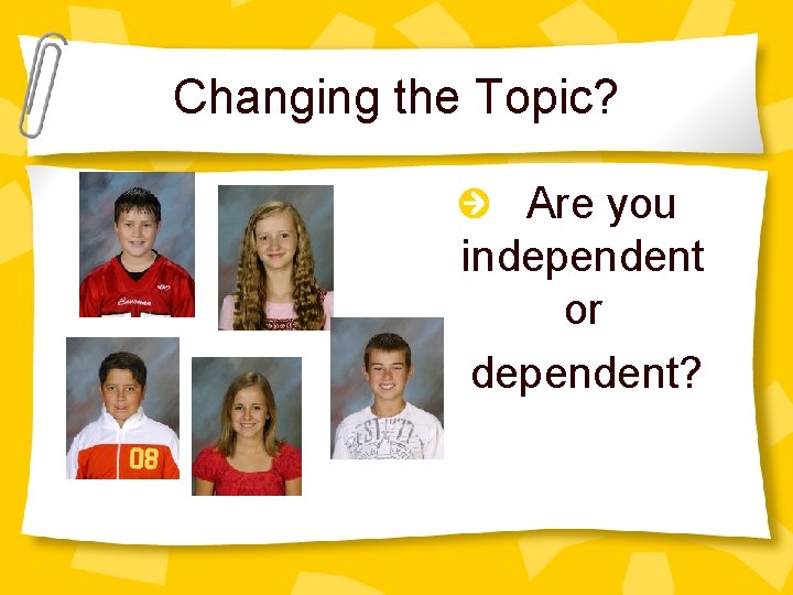 Changing the Topic? Are you independent or dependent? 