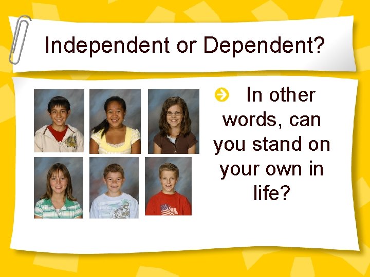 Independent or Dependent? In other words, can you stand on your own in life?