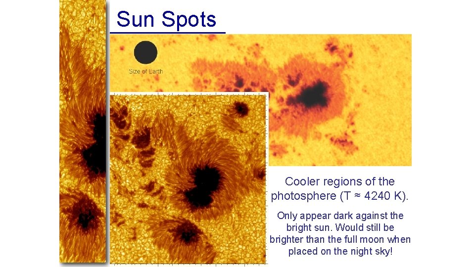 Sun Spots Cooler regions of the photosphere (T ≈ 4240 K). Only appear dark