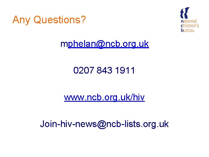 Any Questions? mphelan@ncb. org. uk 0207 843 1911 www. ncb. org. uk/hiv Join-hiv-news@ncb-lists. org.