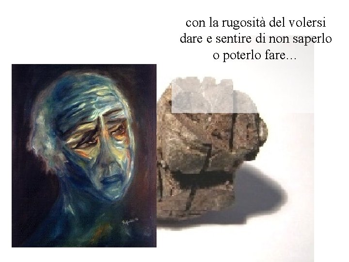 con la rugosità del volersi dare e sentire di non saperlo o poterlo fare…