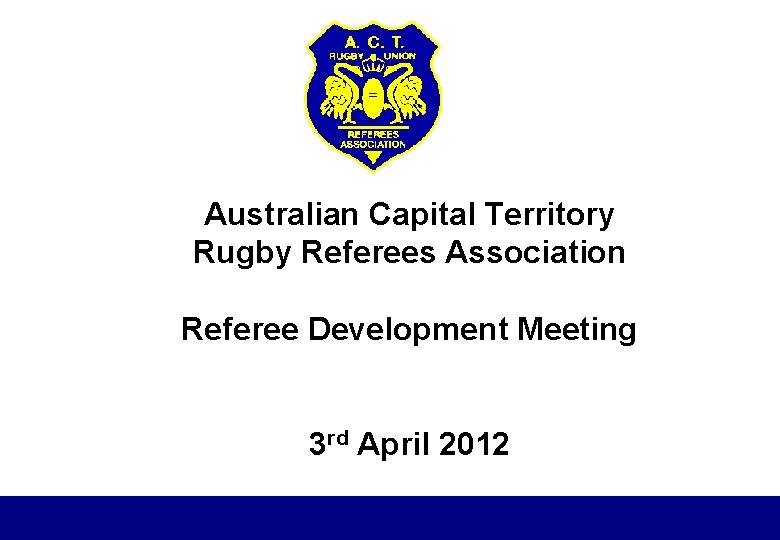 Australian Capital Territory Rugby Referees Association Referee Development Meeting 3 rd April 2012 