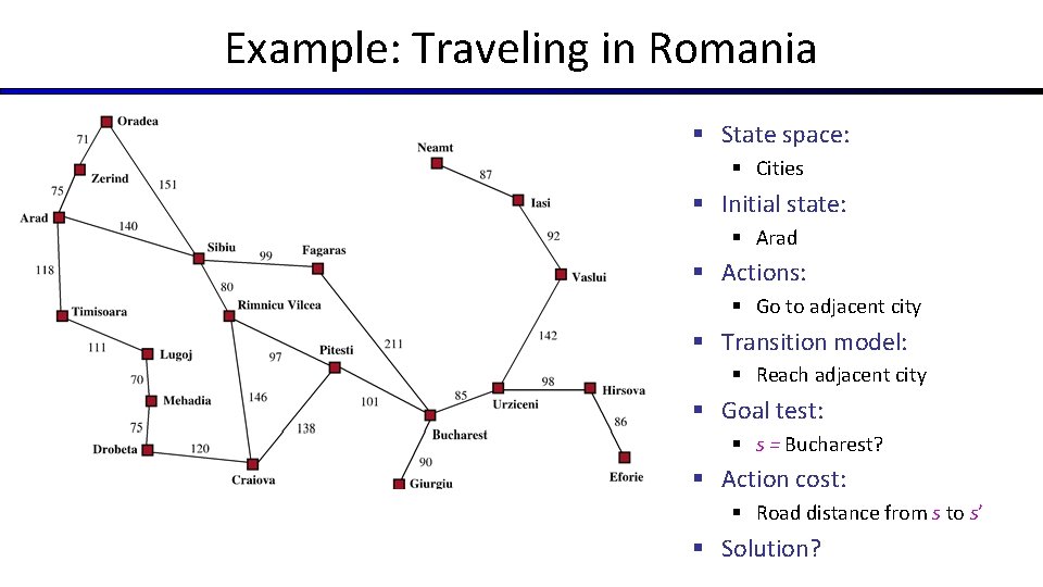 Example: Traveling in Romania § State space: § Cities § Initial state: § Arad