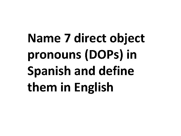 Name 7 direct object pronouns (DOPs) in Spanish and define them in English 