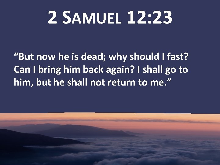 2 SAMUEL 12: 23 “But now he is dead; why should I fast? Can