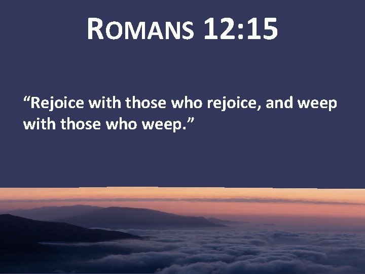 ROMANS 12: 15 “Rejoice with those who rejoice, and weep with those who weep.