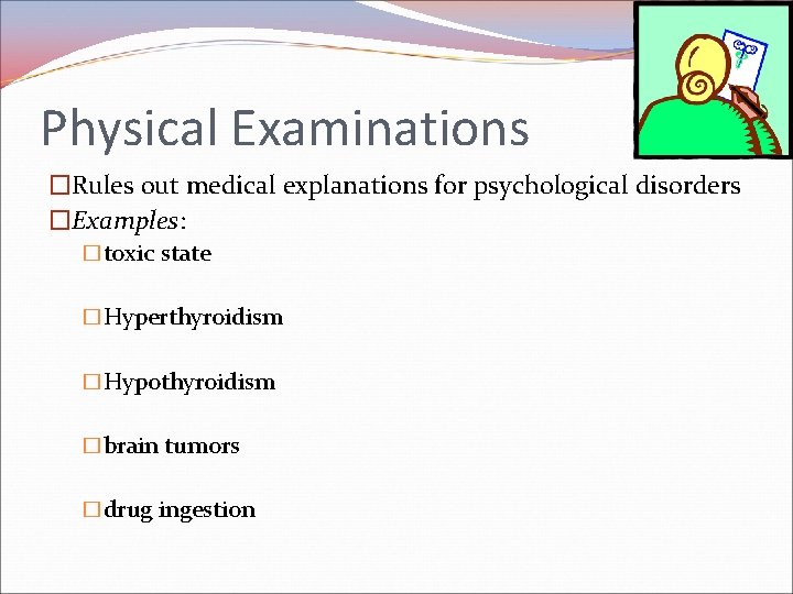 Physical Examinations �Rules out medical explanations for psychological disorders �Examples: �toxic state �Hyperthyroidism �Hypothyroidism Physical Examinations �Rules out medical explanations for psychological disorders �Examples: �toxic state �Hyperthyroidism �Hypothyroidism