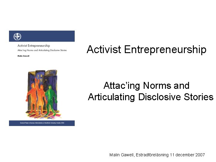 Activist Entrepreneurship Attac’ing Norms and Articulating Disclosive Stories Malin Gawell, Estradföreläsning 11 december 2007