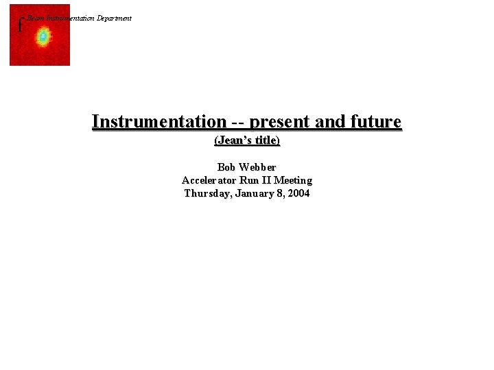 f Beam Instrumentation Department Instrumentation -- present and future (Jean’s title) Bob Webber Accelerator