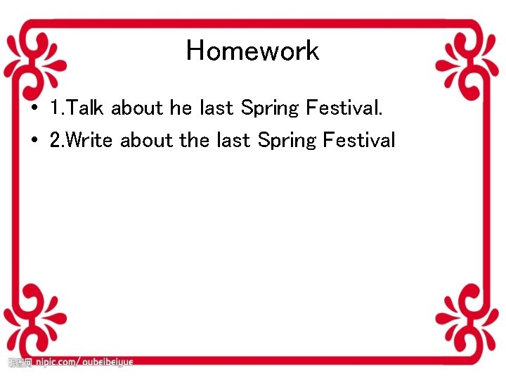 Homework • 1. Talk about he last Spring Festival. • 2. Write about the