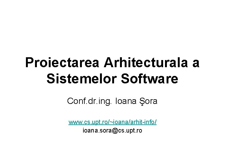 Proiectarea Arhitecturala a Sistemelor Software Conf. dr. ing. Ioana Şora www. cs. upt. ro/~ioana/arhit-info/