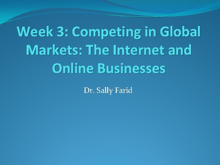 Week 3: Competing in Global Markets: The Internet and Online Businesses Dr. Sally Farid