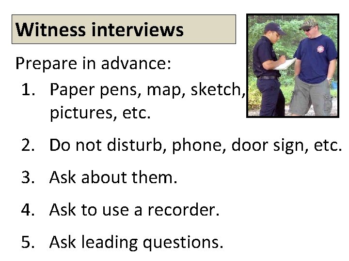 Witness interviews Prepare in advance: 1. Paper pens, map, sketch, pictures, etc. 2. Do