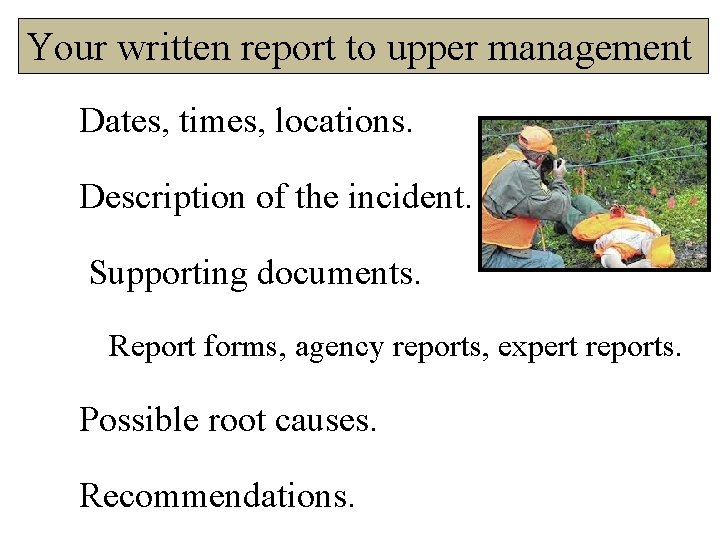 Your written report to upper management Dates, times, locations. Description of the incident. Supporting