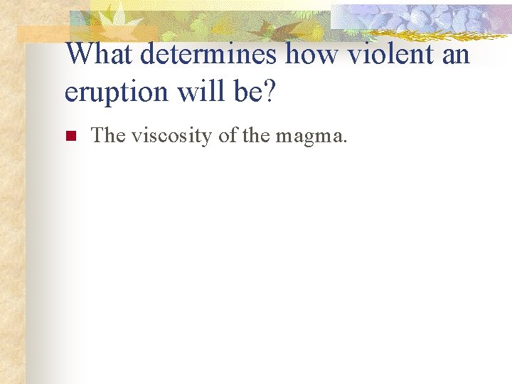 What determines how violent an eruption will be? n The viscosity of the magma.