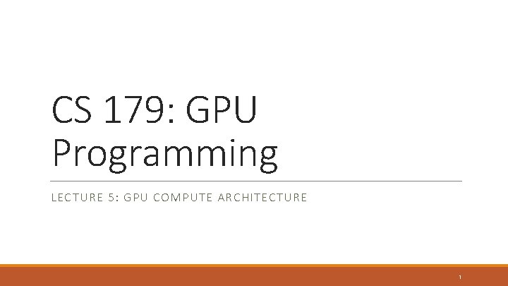 CS 179: GPU Programming LECTURE 5: GPU COMPUTE ARCHITECTURE 1 