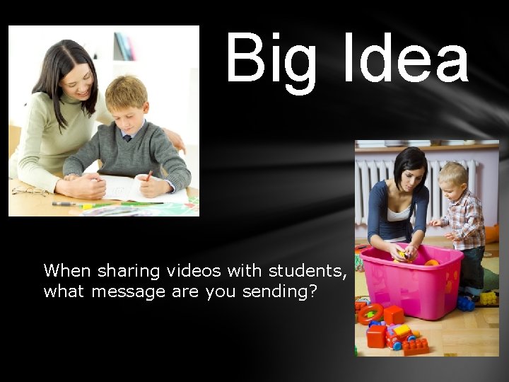 Big Idea When sharing videos with students, what message are you sending? 