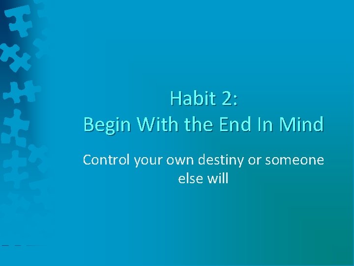 Habit 2: Begin With the End In Mind Control your own destiny or someone