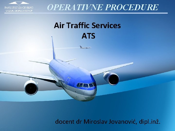 OPERATIVNE PROCEDURE Air Traffic Services ATS docent dr Miroslav Jovanović, dipl. inž. 