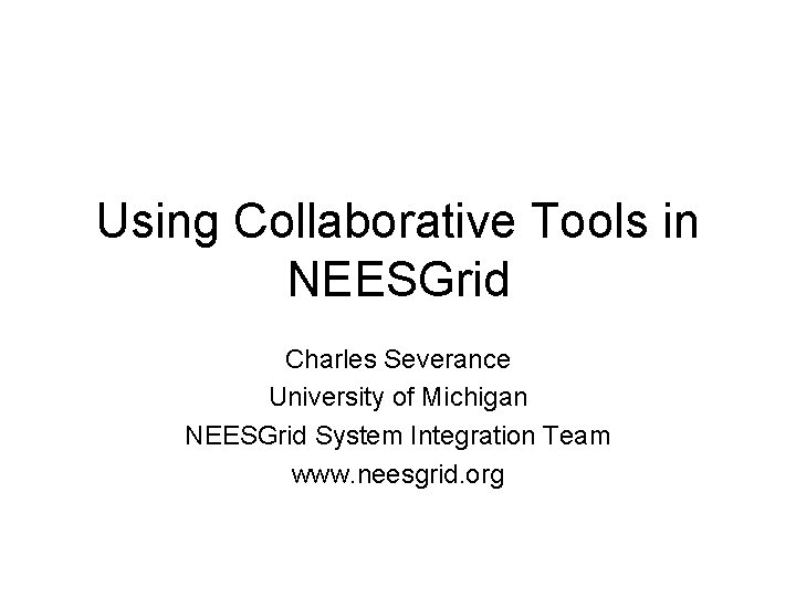 Using Collaborative Tools in NEESGrid Charles Severance University of Michigan NEESGrid System Integration Team