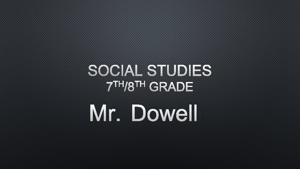 SOCIAL STUDIES 7 TH/8 TH GRADE MR. DOWELL 