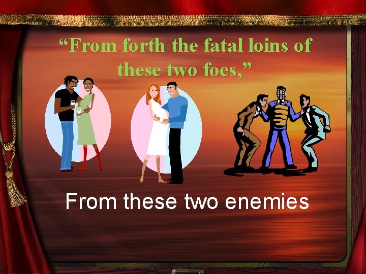 “From forth the fatal loins of these two foes, ” From these two enemies