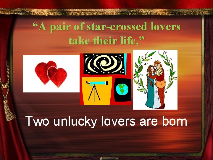 “A pair of star-crossed lovers take their life, ” Two unlucky lovers are born