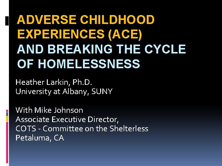 ADVERSE CHILDHOOD EXPERIENCES (ACE) AND BREAKING THE CYCLE OF HOMELESSNESS Heather Larkin, Ph. D.