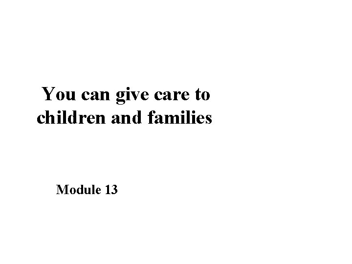 You can give care to children and families Module 13 